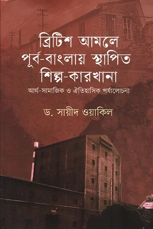 ব্রিটিশ আমলে পূর্ব-বাংলায় স্থাপিত শিল্প-কারখানা আর্থ-সামাজিক ও ঐতিহাসিক পর্যালোচনা